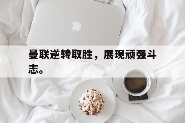 半岛体育app-曼联逆转取胜，展现顽强斗志。