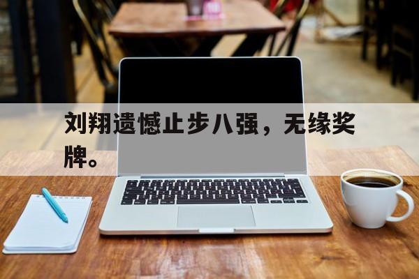 半岛体育下载-刘翔遗憾止步八强，无缘奖牌。