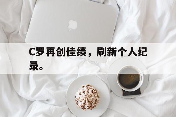 体育游戏-C罗再创佳绩，刷新个人纪录。