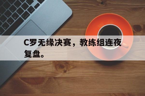 体育娱乐-C罗无缘决赛，教练组连夜复盘。