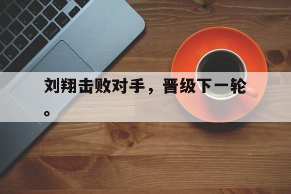 赛事直播-刘翔击败对手，晋级下一轮。