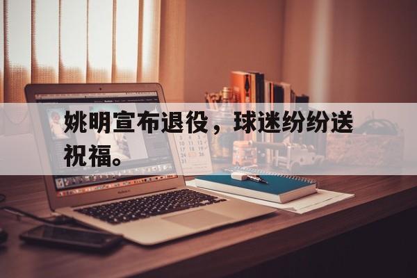 官方网站-姚明宣布退役，球迷纷纷送祝福。