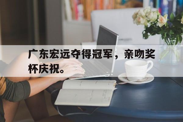半岛体育app-广东宏远夺得冠军，亲吻奖杯庆祝。