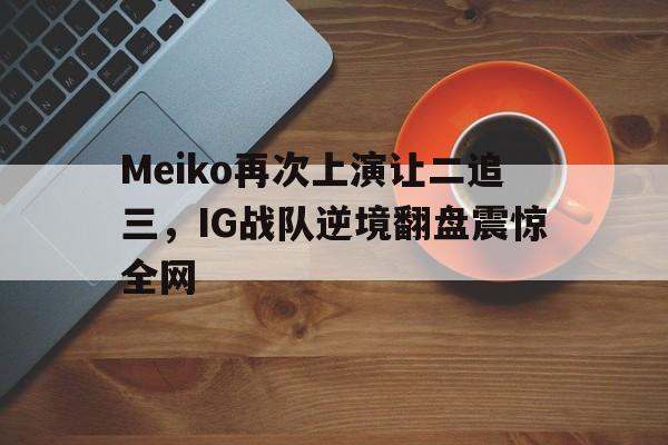 半岛体育app-Meiko再次上演让二追三，IG战队逆境翻盘震惊全网