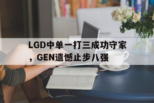赛事直播-LGD中单一打三成功守家，GEN遗憾止步八强