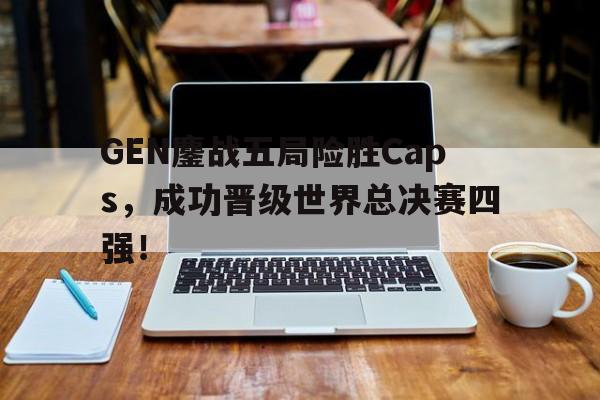实时比分-GEN鏖战五局险胜Caps，成功晋级世界总决赛四强！