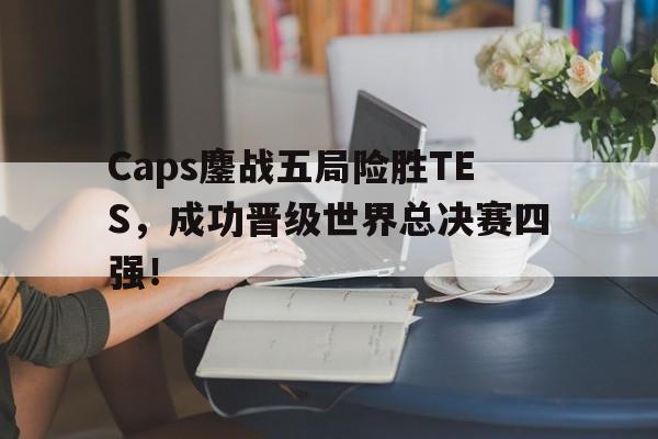 半岛体育app-Caps鏖战五局险胜TES，成功晋级世界总决赛四强！