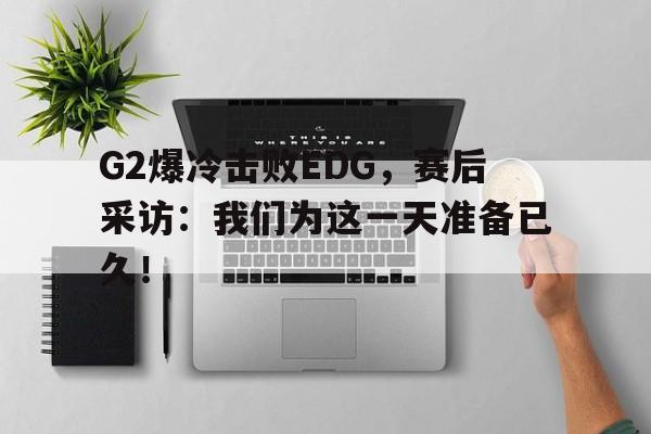 实时比分-G2爆冷击败EDG，赛后采访：我们为这一天准备已久！