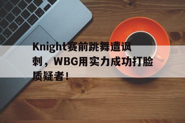 实时比分-Knight赛前跳舞遭讽刺，WBG用实力成功打脸质疑者！