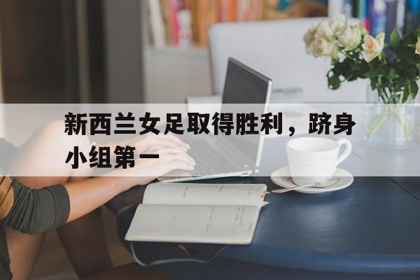半岛体育app-新西兰女足取得胜利，跻身小组第一
