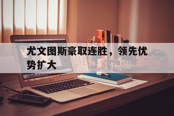 体育游戏-尤文图斯豪取连胜，领先优势扩大