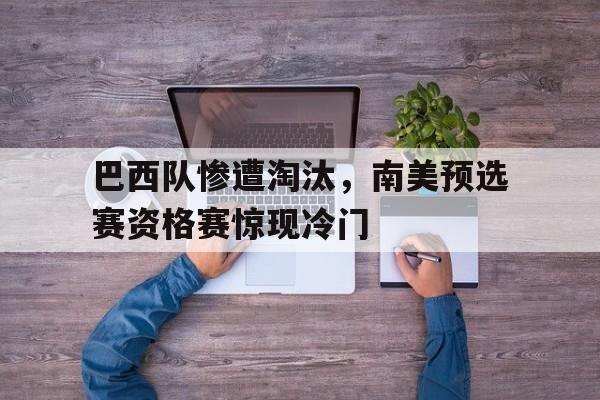半岛体育app登录-巴西队惨遭淘汰，南美预选赛资格赛惊现冷门