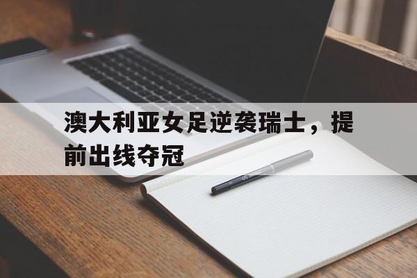半岛体育app-澳大利亚女足逆袭瑞士，提前出线夺冠