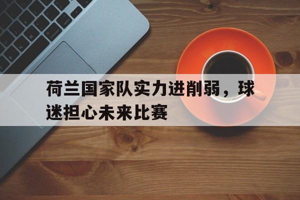 赛事直播-荷兰国家队实力进削弱，球迷担心未来比赛