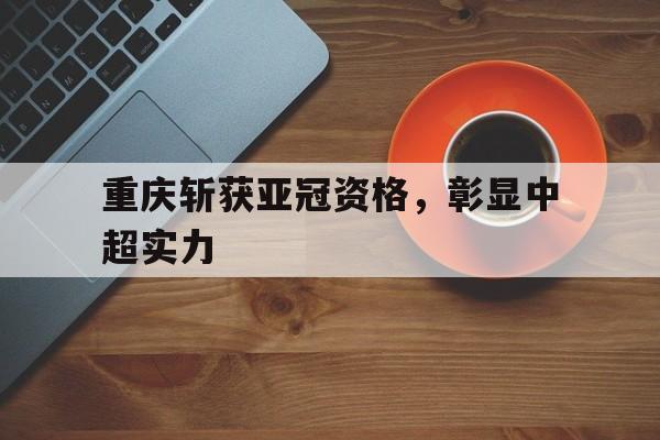 半岛体育下载-重庆斩获亚冠资格，彰显中超实力