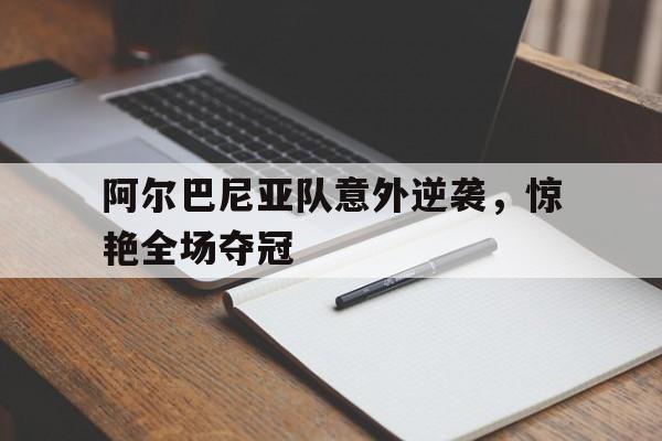赛事直播-阿尔巴尼亚队意外逆袭，惊艳全场夺冠