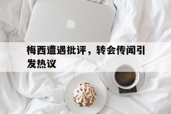 半岛体育app下载-梅西遭遇批评，转会传闻引发热议
