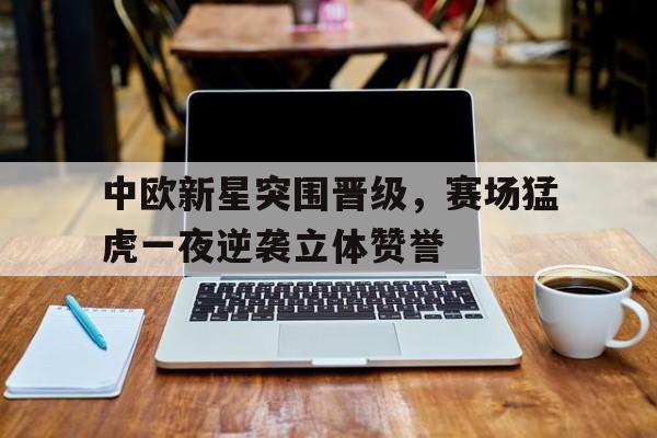 体育娱乐-中欧新星突围晋级，赛场猛虎一夜逆袭立体赞誉