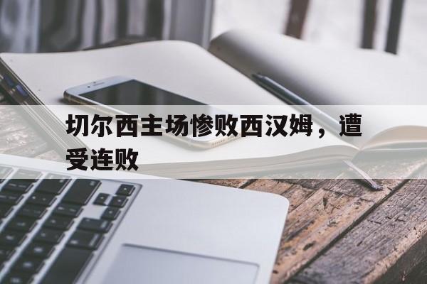 半岛体育app-切尔西主场惨败西汉姆，遭受连败