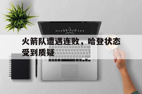 体育娱乐-火箭队遭遇连败，哈登状态受到质疑