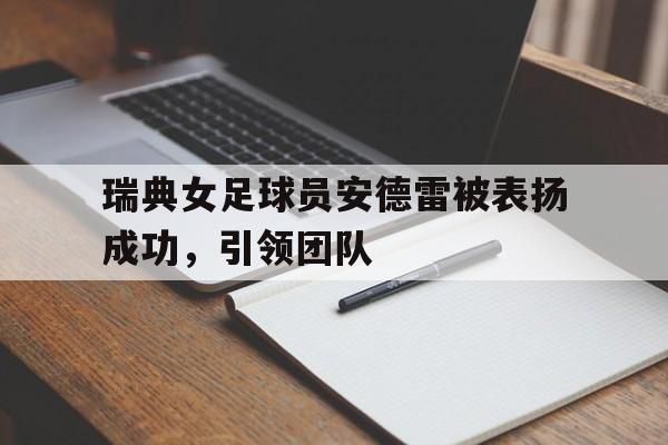 赛事直播-瑞典女足球员安德雷被表扬成功，引领团队