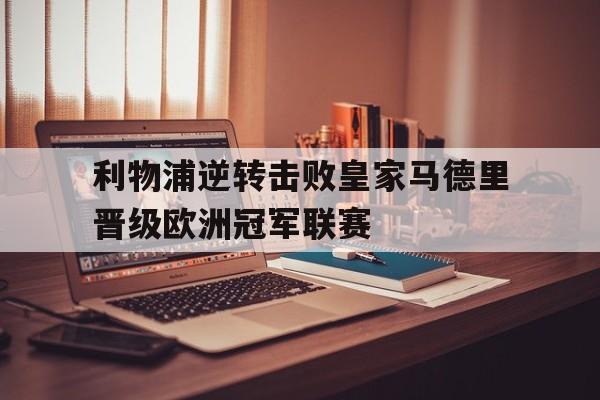 体育娱乐-利物浦逆转击败皇家马德里晋级欧洲冠军联赛