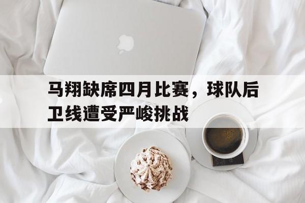 半岛体育app下载-马翔缺席四月比赛，球队后卫线遭受严峻挑战