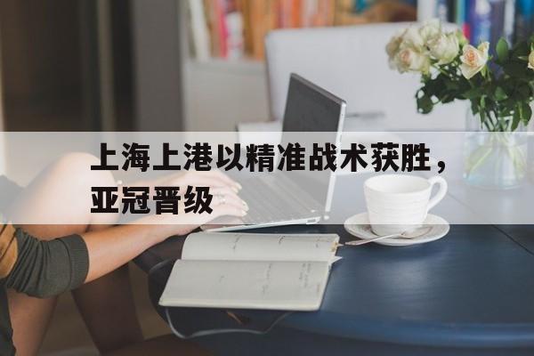 体育娱乐-上海上港以精准战术获胜，亚冠晋级