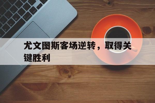 体育游戏-尤文图斯客场逆转，取得关键胜利