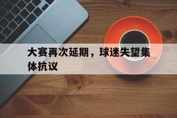 半岛体育下载-大赛再次延期，球迷失望集体抗议