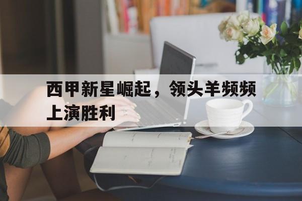 体育娱乐-西甲新星崛起，领头羊频频上演胜利